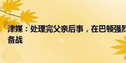 津媒：处理完父亲后事，在巴顿强烈要求下今天下午将返津备战