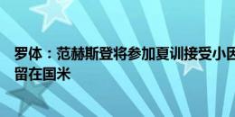 罗体：范赫斯登将参加夏训接受小因扎吉考察，下赛季可能留在国米