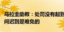 乌拉圭助教：处罚没有起到积极效果，大赛期间迟到是难免的