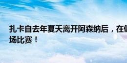 扎卡自去年夏天离开阿森纳后，在俱乐部和国家队只输过2场比赛！