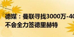 德媒：曼联寻找3000万-4000万价位的中卫，不会全力签德里赫特