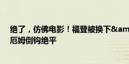 绝了，仿佛电影！福登被换下&回头看，下一秒贝林厄姆倒钩绝平