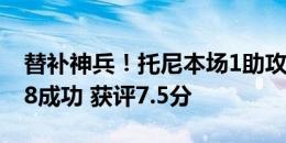 替补神兵！托尼本场1助攻+3造犯规 10对抗8成功 获评7.5分