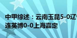 中甲综述：云南玉昆5-0辽宁铁人继续领跑 大连英博0-0上海嘉定