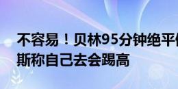 不容易！贝林95分钟绝平倒钩姿势舒展，赖斯称自己去会踢高