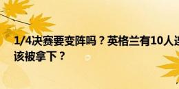 1/4决赛要变阵吗？英格兰有10人连续4场首发，是否有人该被拿下？