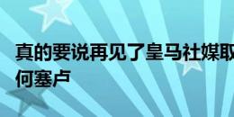 真的要说再见了皇马社媒取关克罗斯、纳乔和何塞卢