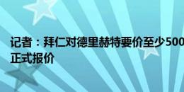 记者：拜仁对德里赫特要价至少5000万欧+奖金，曼联尚未正式报价