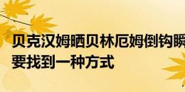 贝克汉姆晒贝林厄姆倒钩瞬间：有时我们只需要找到一种方式