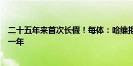 二十五年来首次长假！每体：哈维拒绝了所有报价，将休息一年