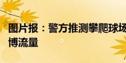 图片报：警方推测攀爬球场顶棚的蒙面男是为博流量