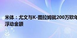 米体：尤文与K-图拉姆就200万欧年薪达协议，与尼斯在谈浮动金额