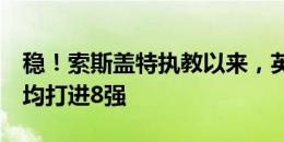 稳！索斯盖特执教以来，英格兰连续4次大赛均打进8强