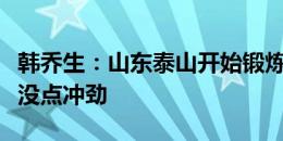 韩乔生：山东泰山开始锻炼新人吧，那些老人没点冲劲