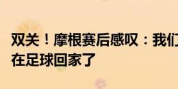 双关！摩根赛后感叹：我们本来要回家了，现在足球回家了