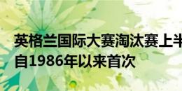 英格兰国际大赛淘汰赛上半场0射正，是球队自1986年以来首次