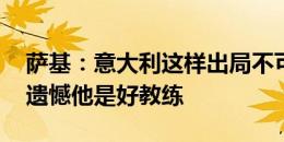 萨基：意大利这样出局不可接受 为斯帕莱蒂遗憾他是好教练