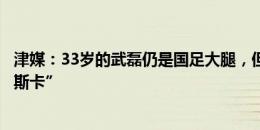 津媒：33岁的武磊仍是国足大腿，但缺少能为他传球的“奥斯卡”