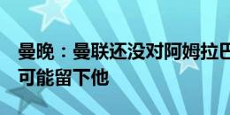 曼晚：曼联还没对阿姆拉巴特的未来做决定，可能留下他