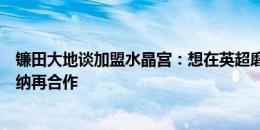 镰田大地谈加盟水晶宫：想在英超磨练自己，期待和格拉斯纳再合作