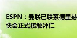 ESPN：曼联已联系德里赫特经纪人，预计很快会正式接触拜仁