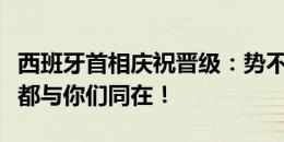 西班牙首相庆祝晋级：势不可挡！整个西班牙都与你们同在！