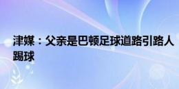 津媒：父亲是巴顿足球道路引路人 “砸锅卖铁” 都支持其踢球