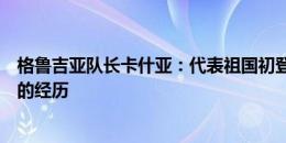 格鲁吉亚队长卡什亚：代表祖国初登大赛舞台，这是了不起的经历