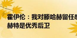 霍伊伦：我对滕哈赫留任感到非常高兴 德里赫特是优秀后卫