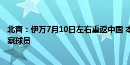 北青：伊万7月10日左右重返中国 本周末开始教练团队将考察球员