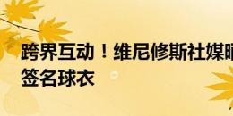 跨界互动！维尼修斯社媒晒NBA球星德罗赞签名球衣