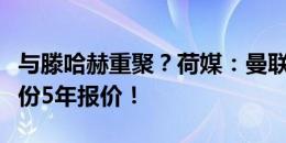 与滕哈赫重聚？荷媒：曼联为德里赫特开出一份5年报价！