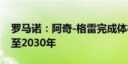 罗马诺：阿奇-格雷完成体检，已与热刺签约至2030年