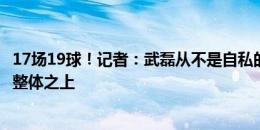 17场19球！记者：武磊从不是自私的球员，进球与否建立在整体之上