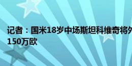 记者：国米18岁中场斯坦科维奇将外租瑞士球队，买断选项150万欧