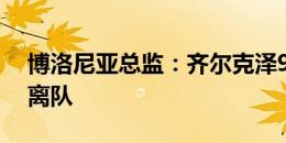 博洛尼亚总监：齐尔克泽99%会在今年夏天离队