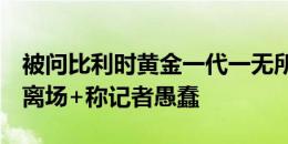 被问比利时黄金一代一无所获德布劳内反问+离场+称记者愚蠢