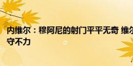 内维尔：穆阿尼的射门平平无奇 维尔通亨清楚这是他自己防守不力