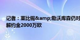 记者：莱比锡&勒沃库森仍对弗里希很感兴趣，球员解约金2000万欧