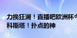 力挽狂澜！直播吧欧洲杯今日之星：迪奥戈-科斯塔！扑点的神