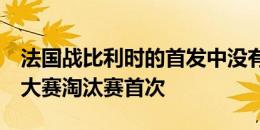 法国战比利时的首发中没有本国俱乐部球员，大赛淘汰赛首次