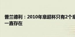 普兰德利：2010年意超杯只有2个意大利球员，这样的问题一直存在