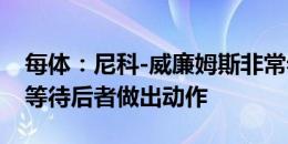 每体：尼科-威廉姆斯非常希望去巴萨，他在等待后者做出动作