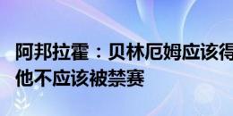 阿邦拉霍：贝林厄姆应该得到警告，但我认为他不应该被禁赛