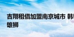 吉翔租借加盟南京城市 韩镕泽租借加盟沧州雄狮