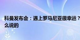 科曼发布会：遇上罗马尼亚很幸运？21年遇捷克你们也是这么说的