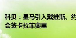 科贝：皇马引入戴维斯、约罗不顺利，他们不会签卡拉菲奥里