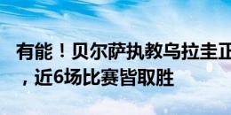 有能！贝尔萨执教乌拉圭正式比赛7胜1平1负，近6场比赛皆取胜