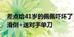 差点给41岁的佩佩吓坏了！佩佩加时赛差点滑倒+送对手单刀