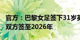 官方：巴黎女足签下31岁英格兰门将厄普斯，双方签至2026年